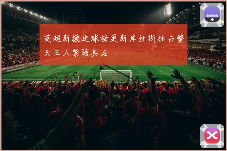 英超新援进球榜更新库杜斯独占鳌头三人紧随其后
