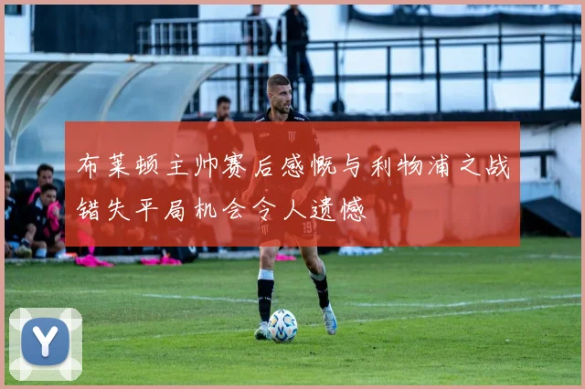 布莱顿主帅赛后感慨与利物浦之战错失平局机会令人遗憾