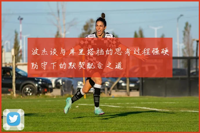 波杰谈与库里搭档的思考过程强硬防守下的默契配合之道