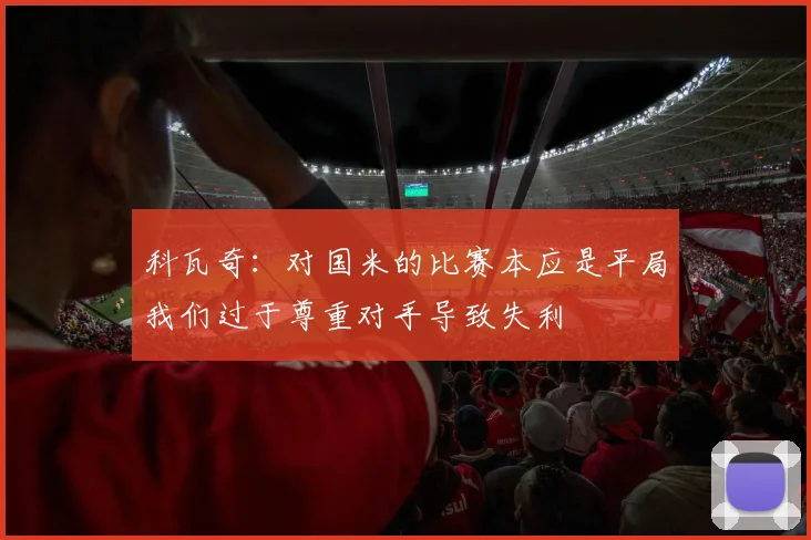 科瓦奇：对国米的比赛本应是平局我们过于尊重对手导致失利