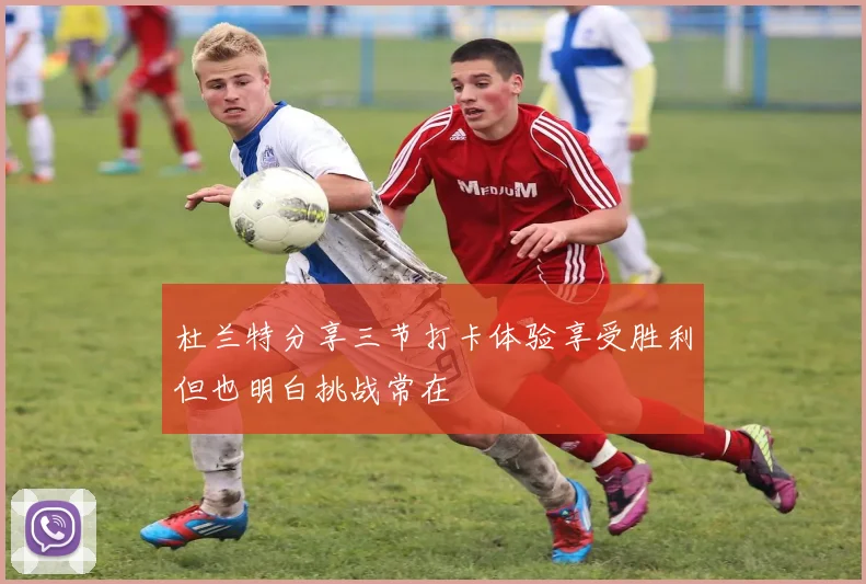 杜兰特分享三节打卡体验享受胜利但也明白挑战常在