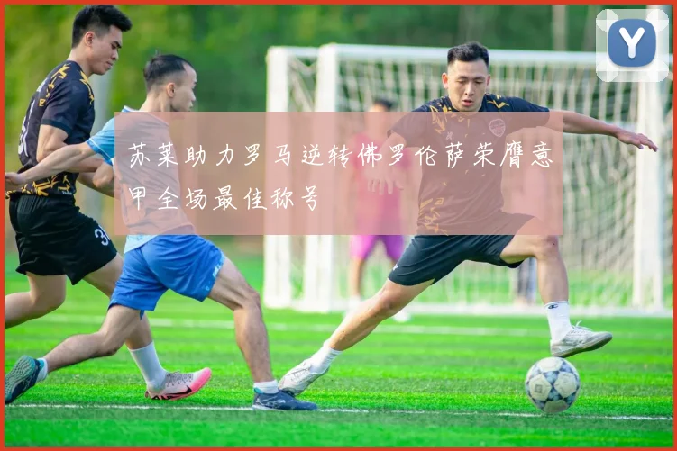 苏莱助力罗马逆转佛罗伦萨荣膺意甲全场最佳称号