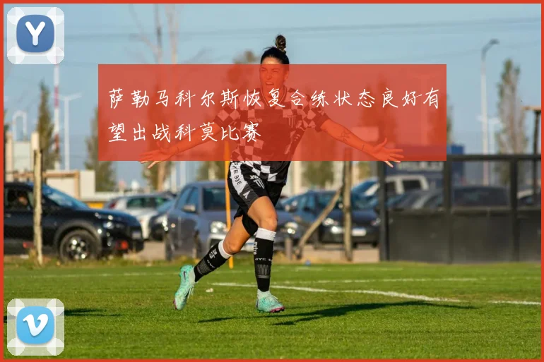 萨勒马科尔斯恢复合练状态良好有望出战科莫比赛