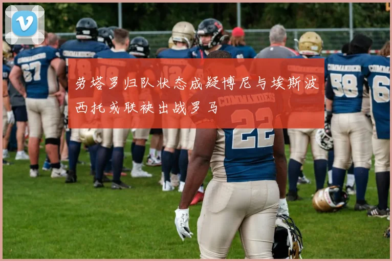 劳塔罗归队状态成疑博尼与埃斯波西托或联袂出战罗马