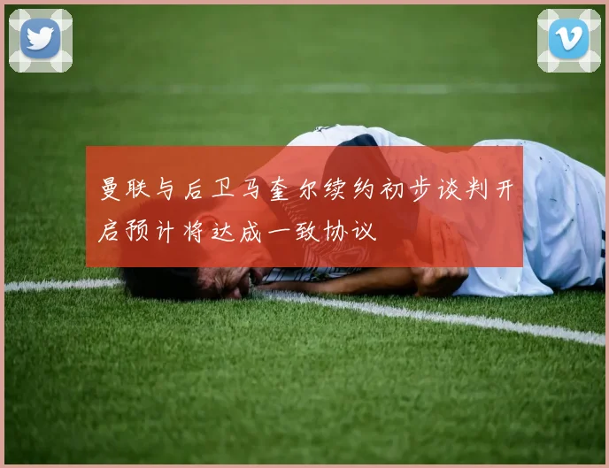 曼联与后卫马奎尔续约初步谈判开启预计将达成一致协议