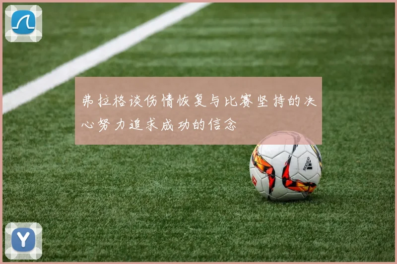 弗拉格谈伤情恢复与比赛坚持的决心努力追求成功的信念