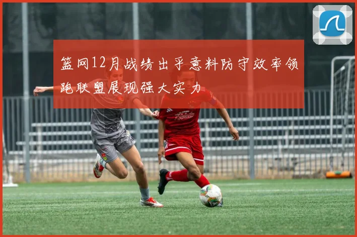 篮网12月战绩出乎意料防守效率领跑联盟展现强大实力