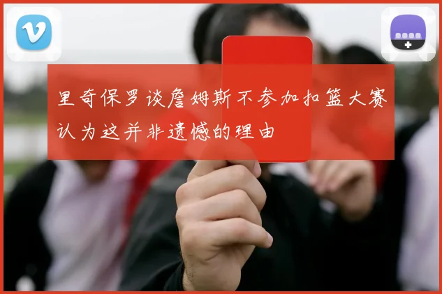 里奇保罗谈詹姆斯不参加扣篮大赛认为这并非遗憾的理由