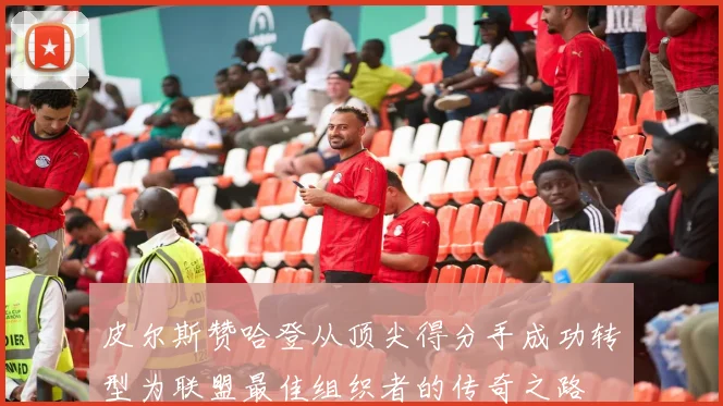 皮尔斯赞哈登从顶尖得分手成功转型为联盟最佳组织者的传奇之路
