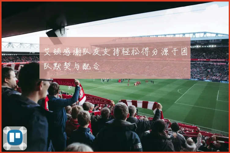 艾顿感谢队友支持轻松得分源于团队默契与配合