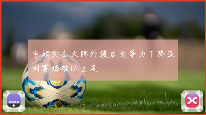 中超失去大牌外援后竞争力下降亚洲赛场难以立足