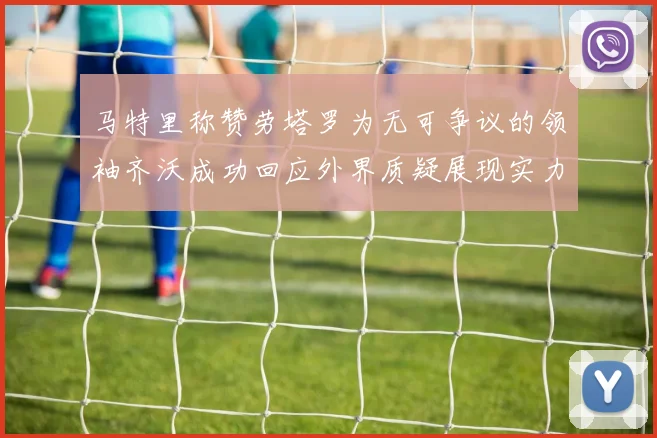 马特里称赞劳塔罗为无可争议的领袖齐沃成功回应外界质疑展现实力
