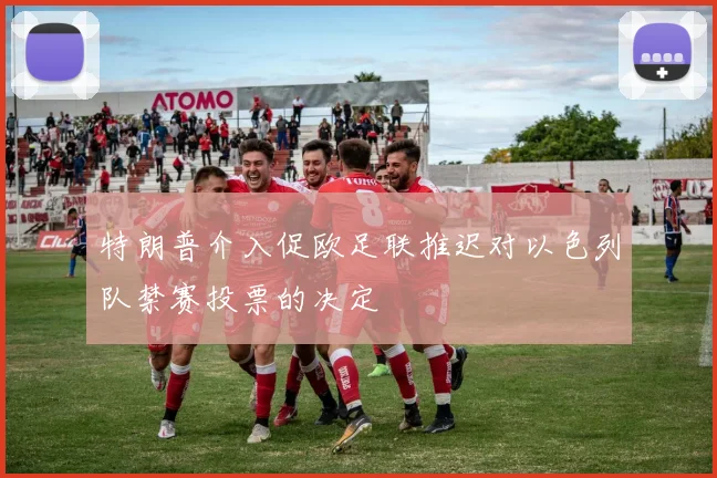特朗普介入促欧足联推迟对以色列队禁赛投票的决定
