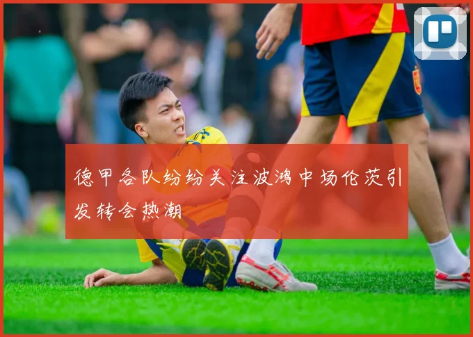 德甲各队纷纷关注波鸿中场伦茨引发转会热潮