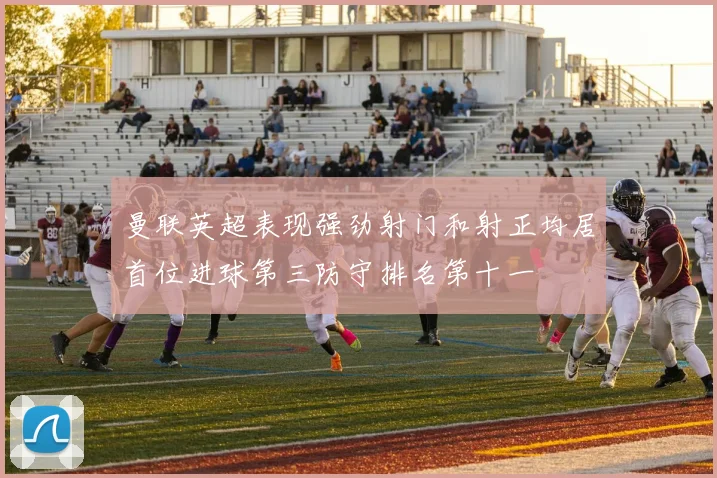 曼联英超表现强劲射门和射正均居首位进球第三防守排名第十一