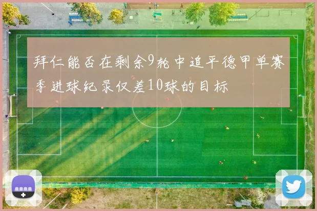 拜仁能否在剩余9轮中追平德甲单赛季进球纪录仅差10球的目标
