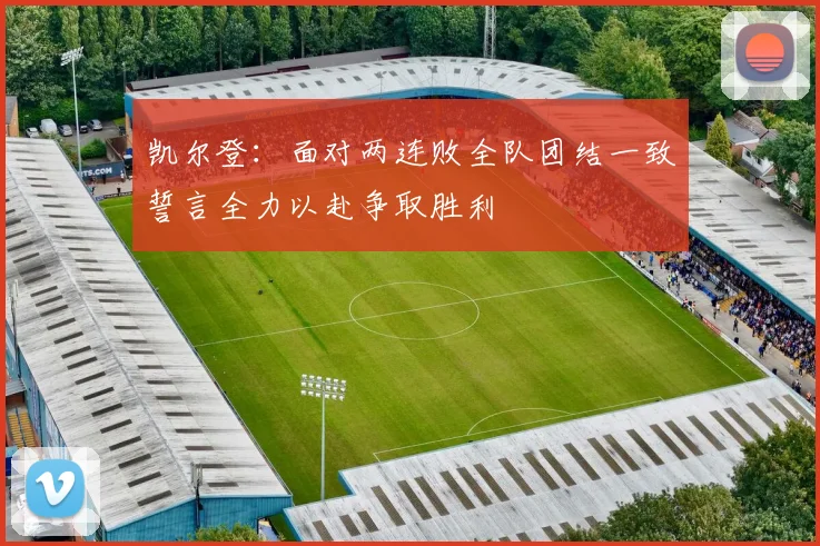 凯尔登：面对两连败全队团结一致誓言全力以赴争取胜利