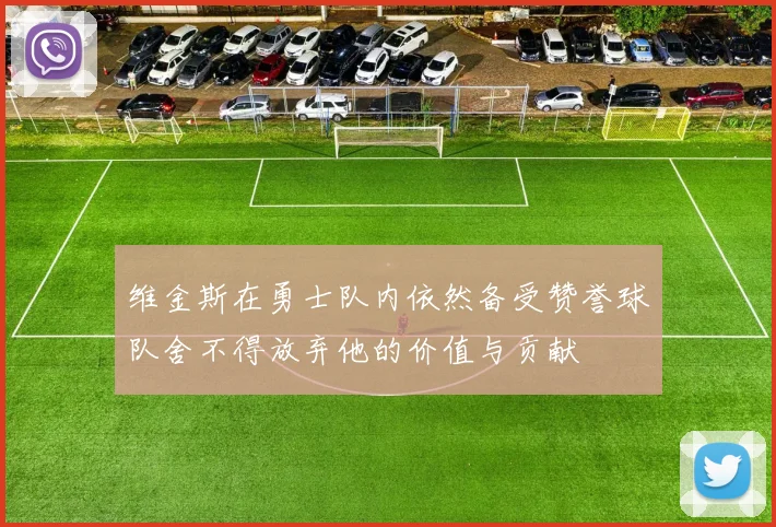 维金斯在勇士队内依然备受赞誉球队舍不得放弃他的价值与贡献
