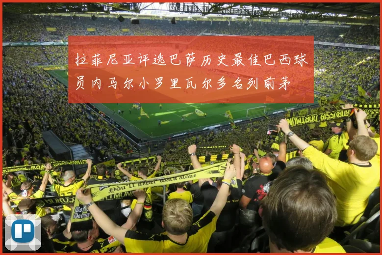 拉菲尼亚评选巴萨历史最佳巴西球员内马尔小罗里瓦尔多名列前茅