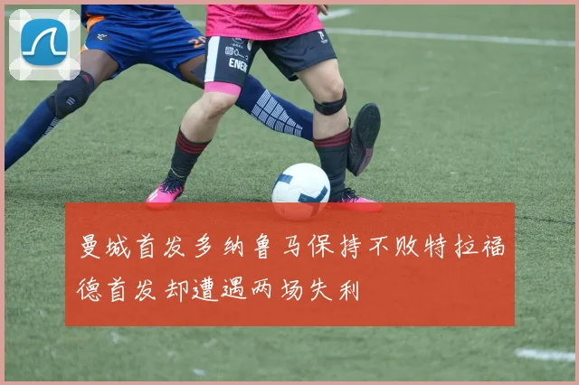 曼城首发多纳鲁马保持不败特拉福德首发却遭遇两场失利