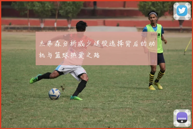杰弗森分析威少退役选择背后的动机与篮球热爱之路