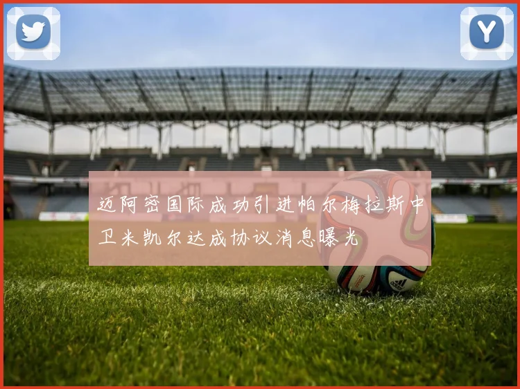 迈阿密国际成功引进帕尔梅拉斯中卫米凯尔达成协议消息曝光