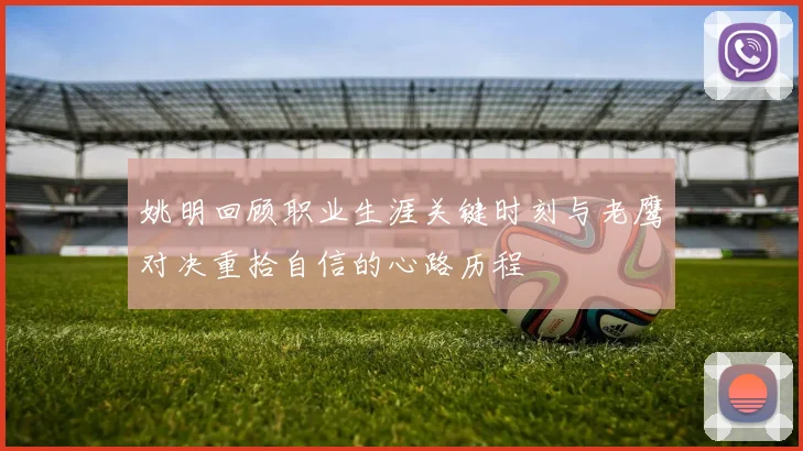 姚明回顾职业生涯关键时刻与老鹰对决重拾自信的心路历程
