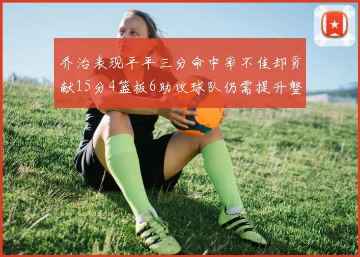 乔治表现平平三分命中率不佳却贡献15分4篮板6助攻球队仍需提升整体状态