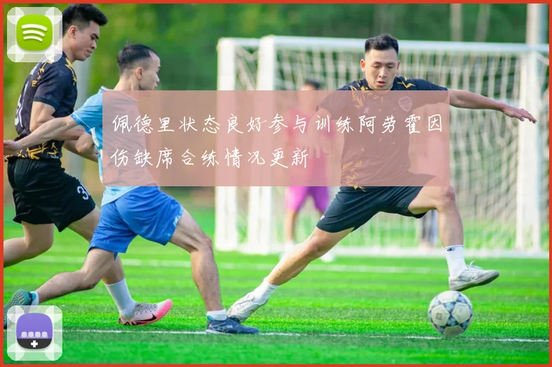 佩德里状态良好参与训练阿劳霍因伤缺席合练情况更新
