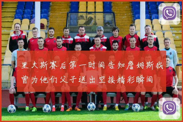 里夫斯赛后第一时间告知詹姆斯我曾为他们父子送出空接精彩瞬间