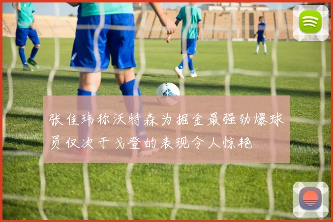张佳玮称沃特森为掘金最强劲爆球员仅次于戈登的表现令人惊艳