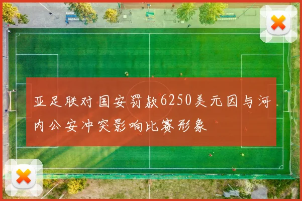 亚足联对国安罚款6250美元因与河内公安冲突影响比赛形象