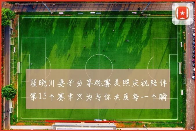 翟晓川妻子分享观赛美照庆祝陪伴第15个赛季只为与你共度每一个瞬间