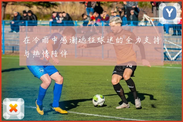 在冷雨中感谢远征球迷的全力支持与热情陪伴