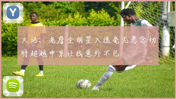 火记：老詹全明星入选毫无悬念切特超越申京让我意外不已