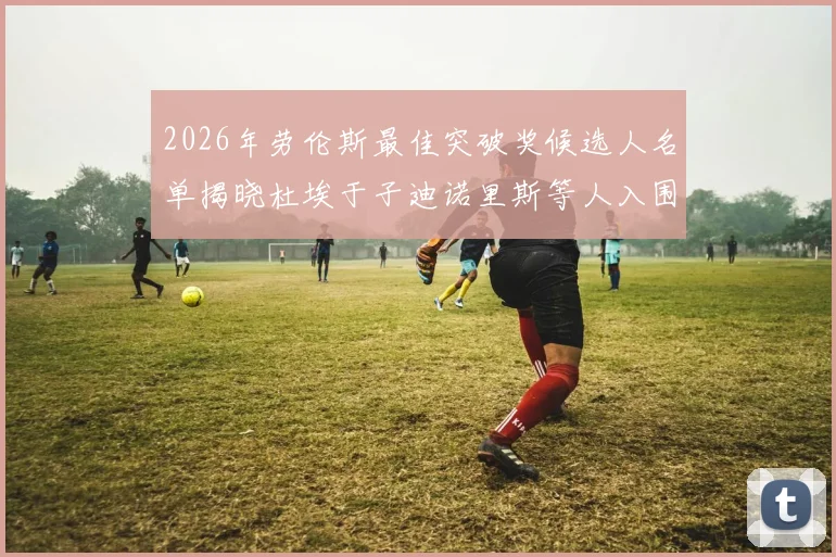 2026年劳伦斯最佳突破奖候选人名单揭晓杜埃于子迪诺里斯等人入围