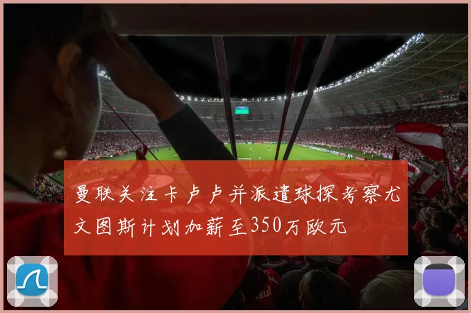 曼联关注卡卢卢并派遣球探考察尤文图斯计划加薪至350万欧元