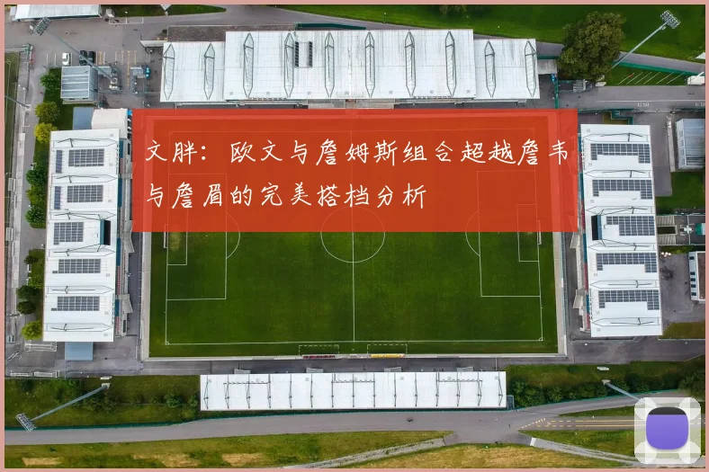 文胖：欧文与詹姆斯组合超越詹韦与詹眉的完美搭档分析