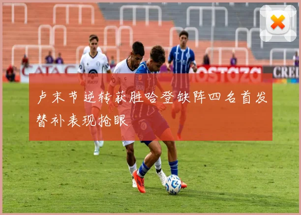 卢末节逆转获胜哈登缺阵四名首发替补表现抢眼