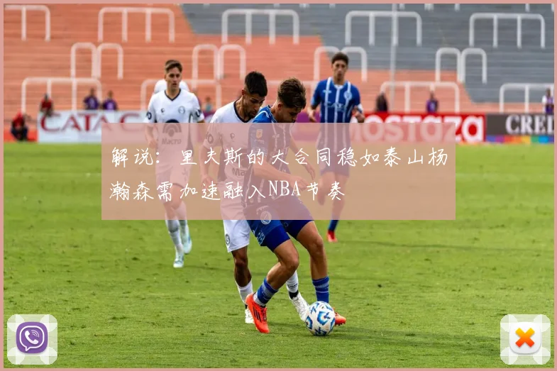 解说：里夫斯的大合同稳如泰山杨瀚森需加速融入NBA节奏