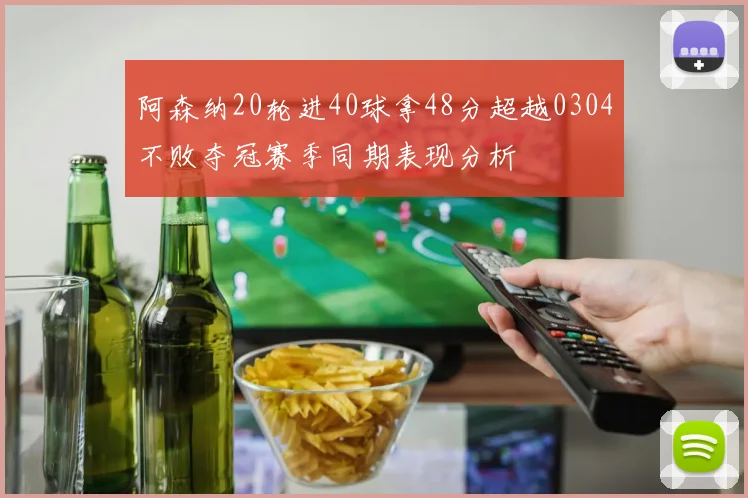 阿森纳20轮进40球拿48分超越0304不败夺冠赛季同期表现分析