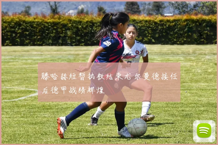 滕哈赫短暂执教结束尤尔曼德接任后德甲战绩辉煌