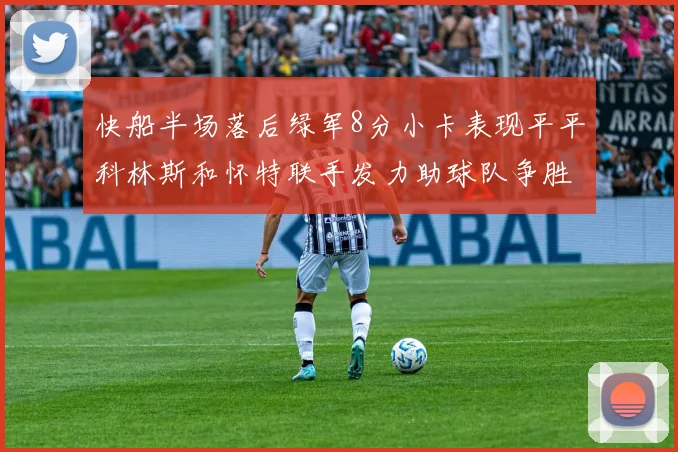 快船半场落后绿军8分小卡表现平平科林斯和怀特联手发力助球队争胜