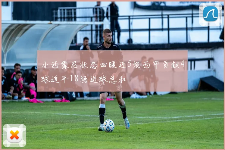 小西蒙尼状态回暖近5场西甲贡献4球追平18场进球总和